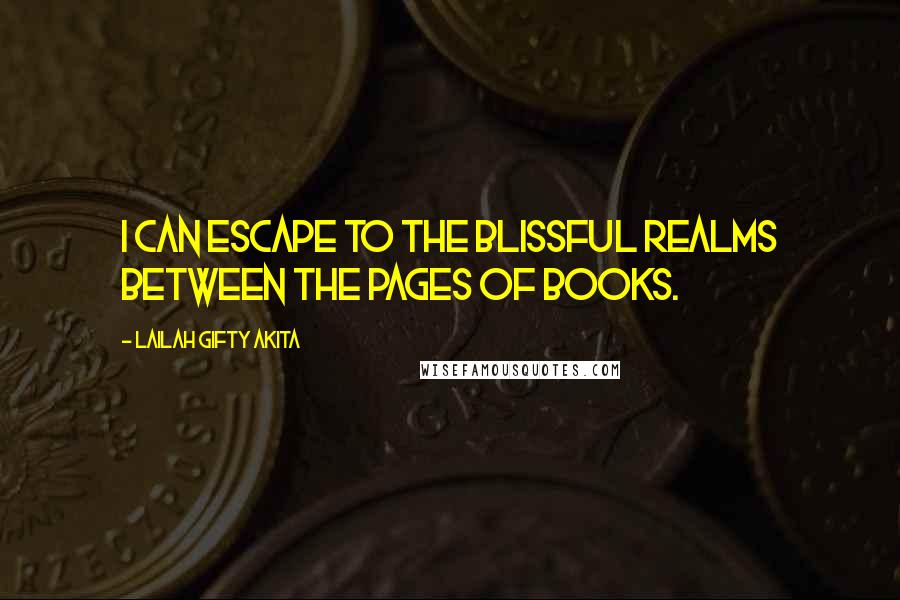 Lailah Gifty Akita Quotes: I can escape to the blissful realms between the pages of books.