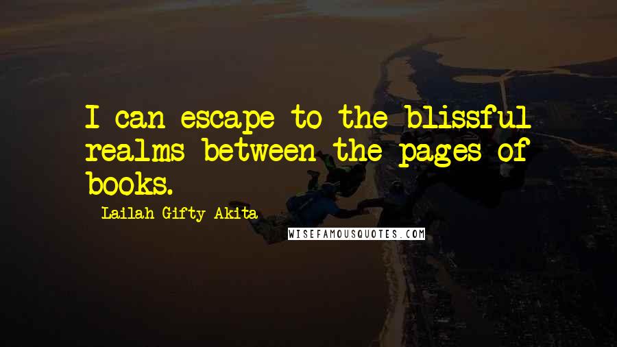 Lailah Gifty Akita Quotes: I can escape to the blissful realms between the pages of books.