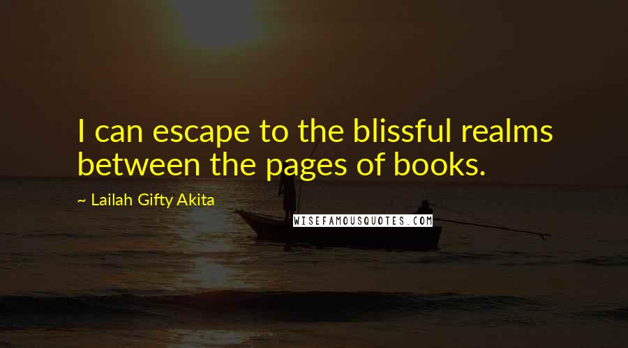 Lailah Gifty Akita Quotes: I can escape to the blissful realms between the pages of books.