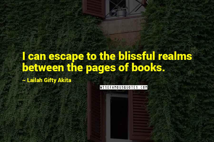 Lailah Gifty Akita Quotes: I can escape to the blissful realms between the pages of books.