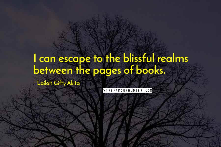 Lailah Gifty Akita Quotes: I can escape to the blissful realms between the pages of books.