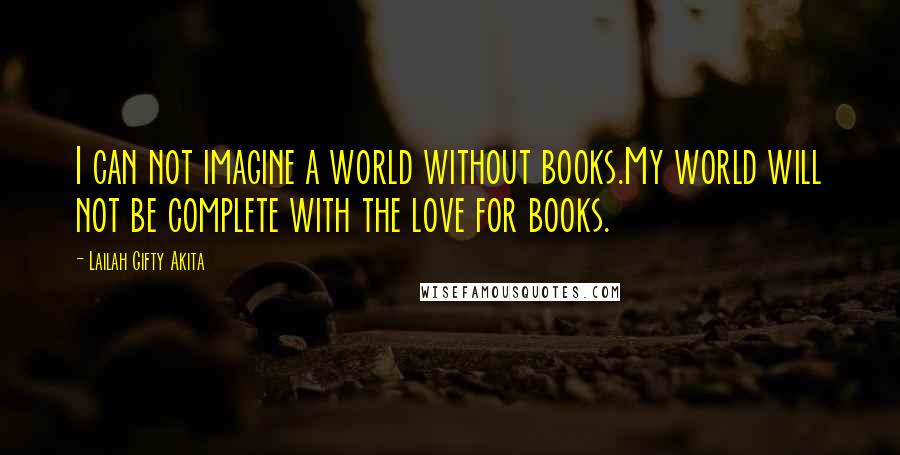 Lailah Gifty Akita Quotes: I can not imagine a world without books.My world will not be complete with the love for books.