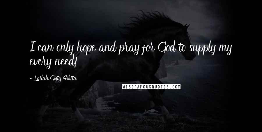 Lailah Gifty Akita Quotes: I can only hope and pray for God to supply my every need!