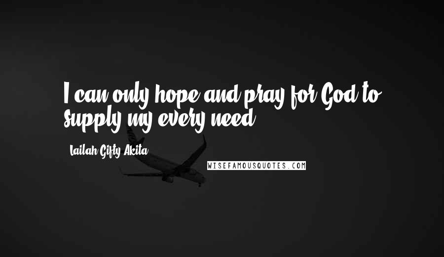 Lailah Gifty Akita Quotes: I can only hope and pray for God to supply my every need!
