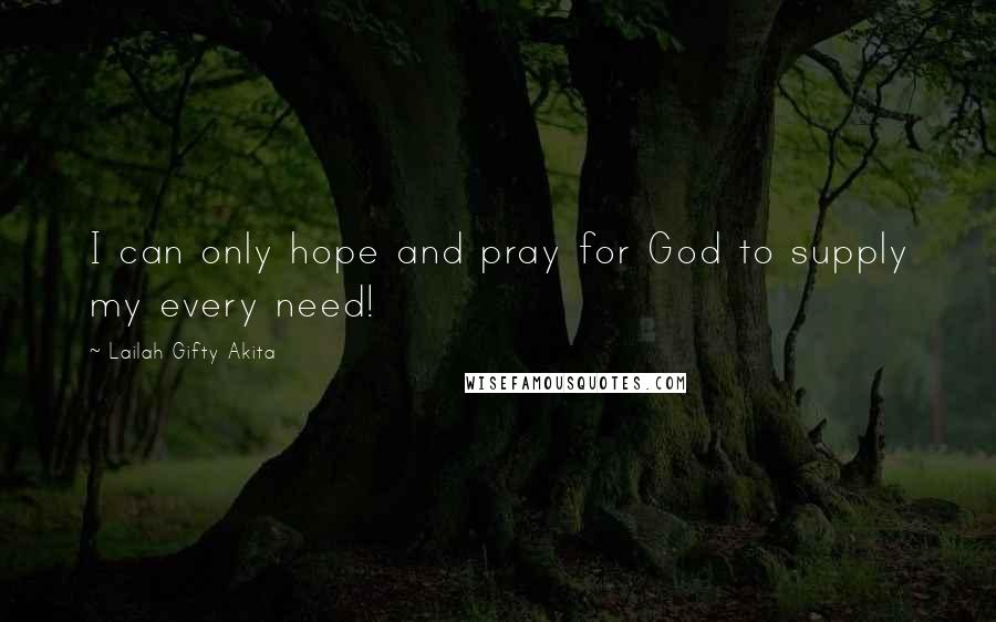 Lailah Gifty Akita Quotes: I can only hope and pray for God to supply my every need!