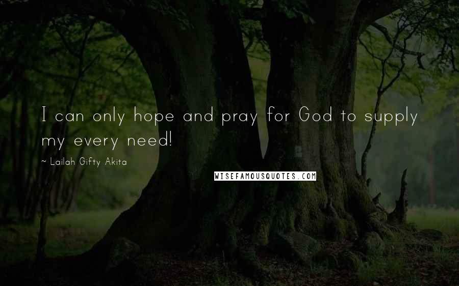 Lailah Gifty Akita Quotes: I can only hope and pray for God to supply my every need!