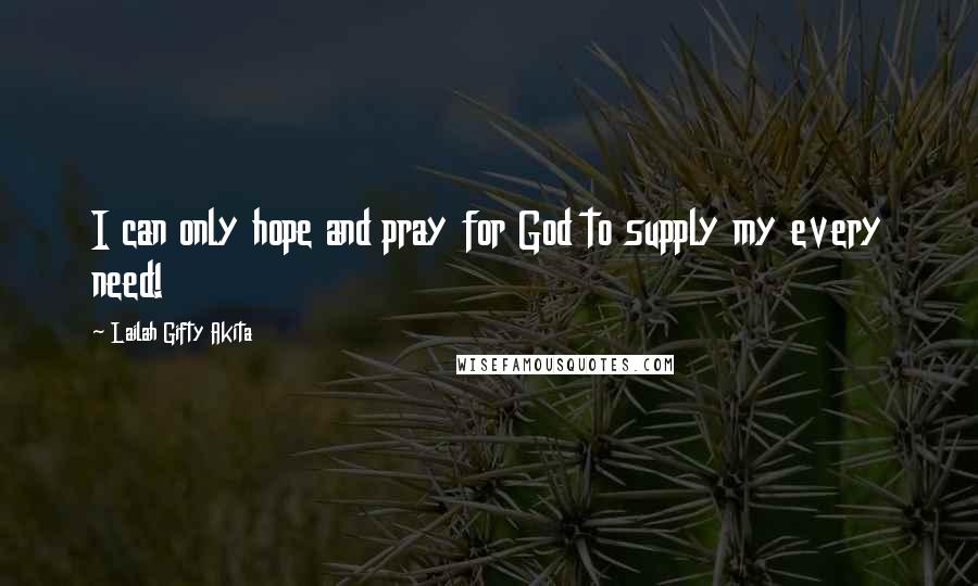 Lailah Gifty Akita Quotes: I can only hope and pray for God to supply my every need!