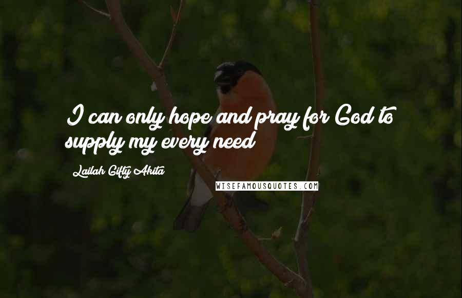 Lailah Gifty Akita Quotes: I can only hope and pray for God to supply my every need!