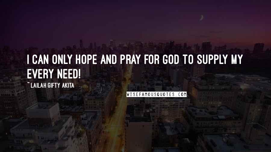 Lailah Gifty Akita Quotes: I can only hope and pray for God to supply my every need!