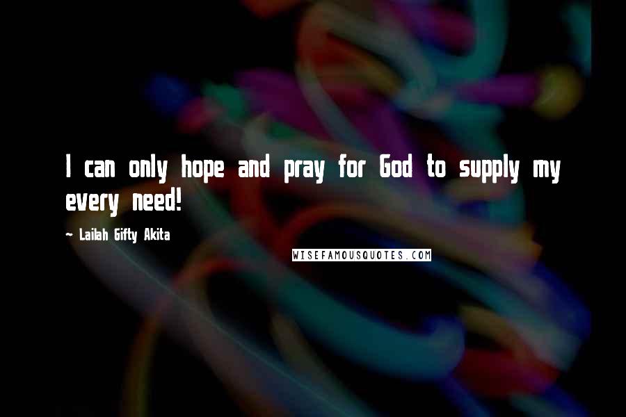 Lailah Gifty Akita Quotes: I can only hope and pray for God to supply my every need!