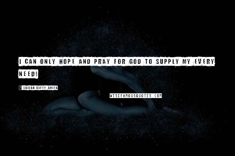 Lailah Gifty Akita Quotes: I can only hope and pray for God to supply my every need!