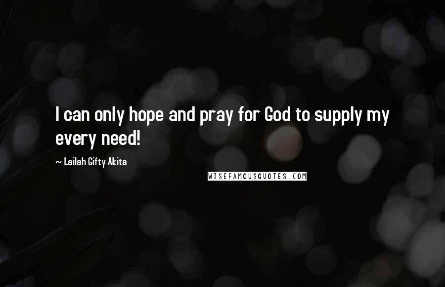 Lailah Gifty Akita Quotes: I can only hope and pray for God to supply my every need!