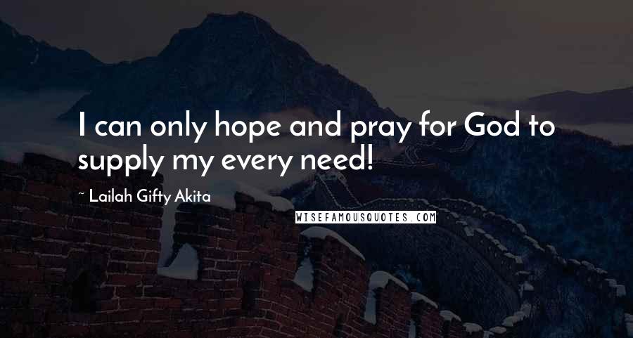 Lailah Gifty Akita Quotes: I can only hope and pray for God to supply my every need!