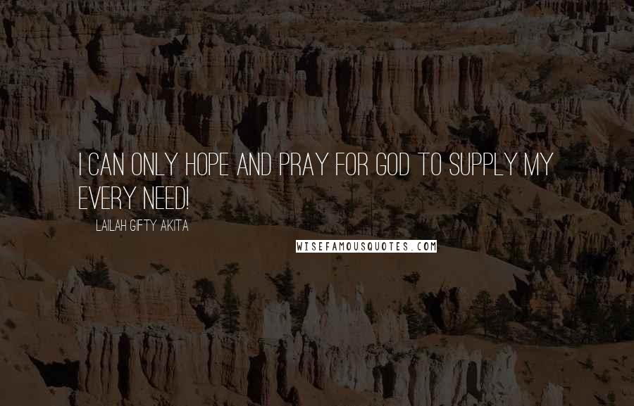 Lailah Gifty Akita Quotes: I can only hope and pray for God to supply my every need!