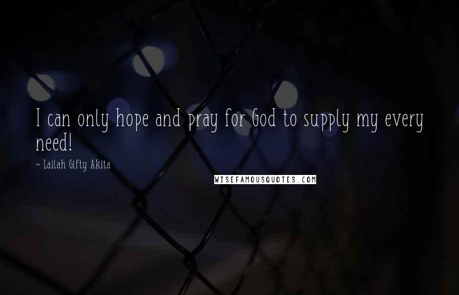 Lailah Gifty Akita Quotes: I can only hope and pray for God to supply my every need!