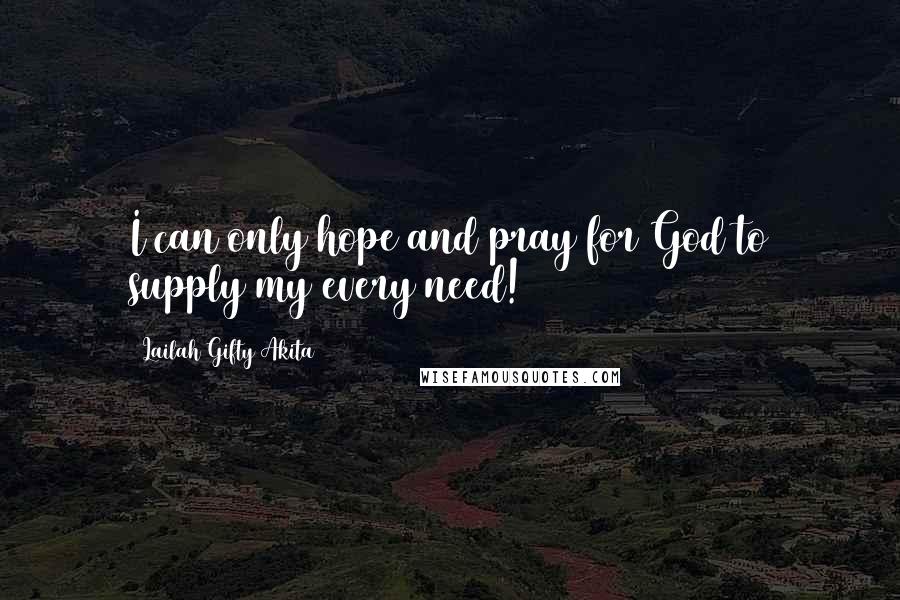 Lailah Gifty Akita Quotes: I can only hope and pray for God to supply my every need!