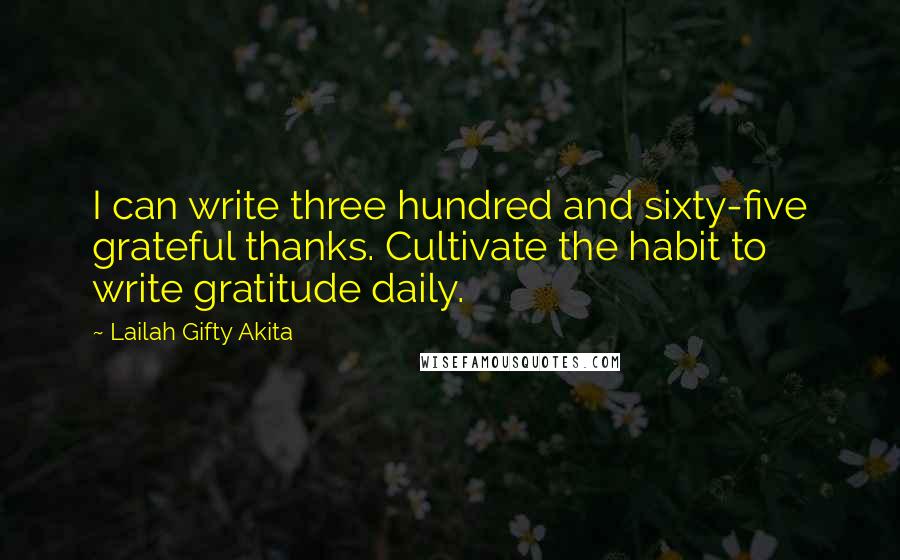 Lailah Gifty Akita Quotes: I can write three hundred and sixty-five grateful thanks. Cultivate the habit to write gratitude daily.