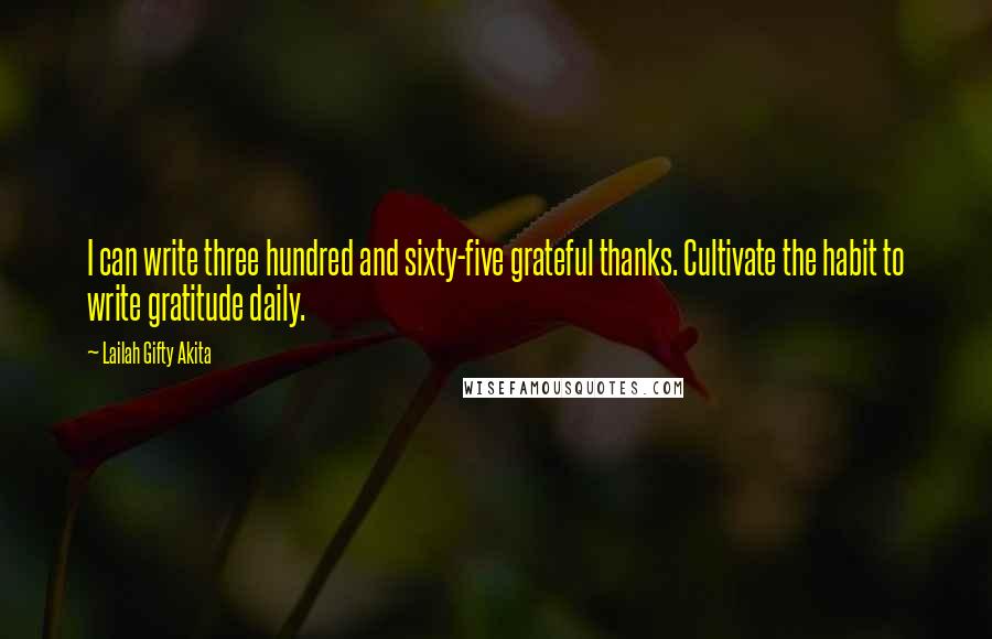 Lailah Gifty Akita Quotes: I can write three hundred and sixty-five grateful thanks. Cultivate the habit to write gratitude daily.