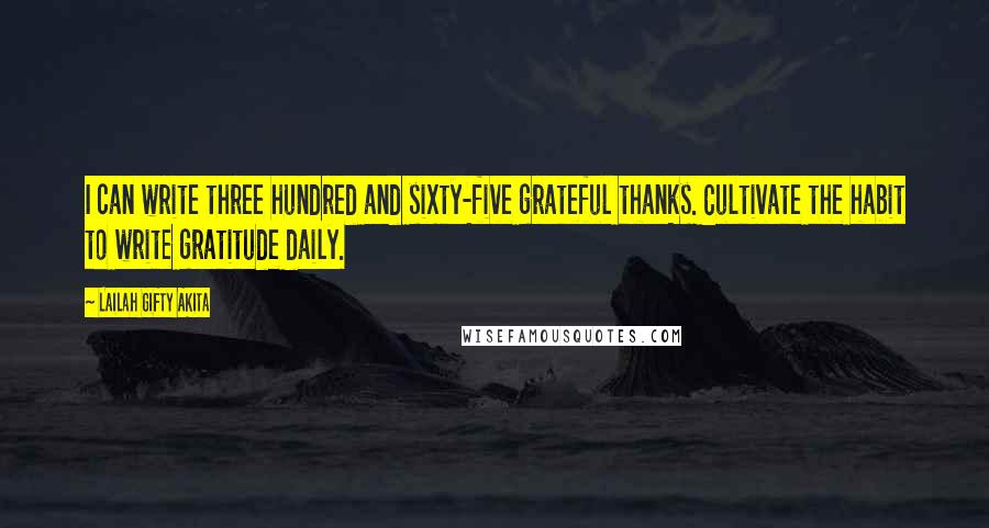 Lailah Gifty Akita Quotes: I can write three hundred and sixty-five grateful thanks. Cultivate the habit to write gratitude daily.