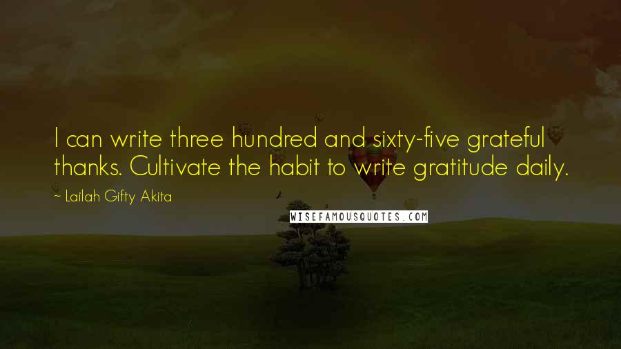 Lailah Gifty Akita Quotes: I can write three hundred and sixty-five grateful thanks. Cultivate the habit to write gratitude daily.