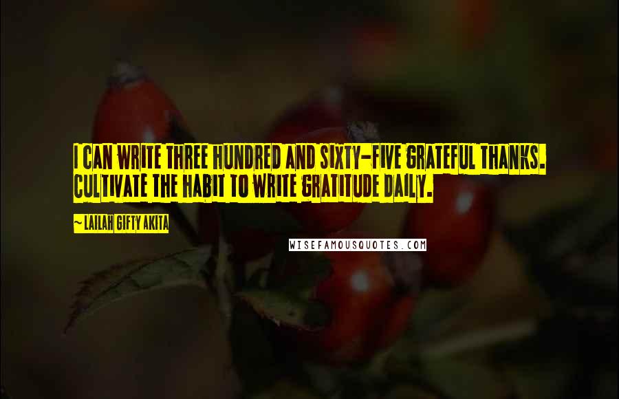 Lailah Gifty Akita Quotes: I can write three hundred and sixty-five grateful thanks. Cultivate the habit to write gratitude daily.