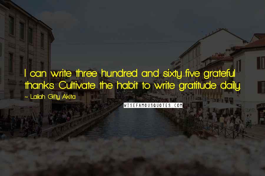 Lailah Gifty Akita Quotes: I can write three hundred and sixty-five grateful thanks. Cultivate the habit to write gratitude daily.