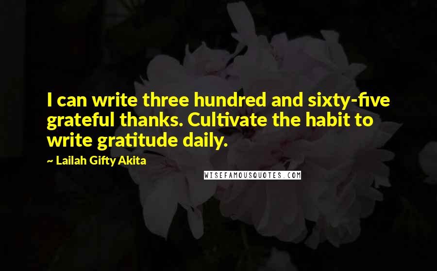 Lailah Gifty Akita Quotes: I can write three hundred and sixty-five grateful thanks. Cultivate the habit to write gratitude daily.