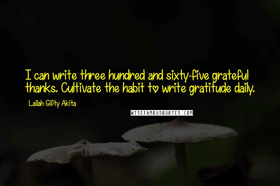 Lailah Gifty Akita Quotes: I can write three hundred and sixty-five grateful thanks. Cultivate the habit to write gratitude daily.