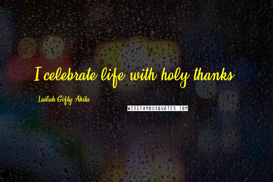 Lailah Gifty Akita Quotes: I celebrate life with holy thanks.