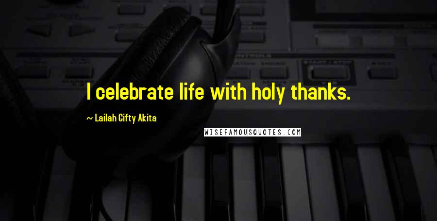 Lailah Gifty Akita Quotes: I celebrate life with holy thanks.