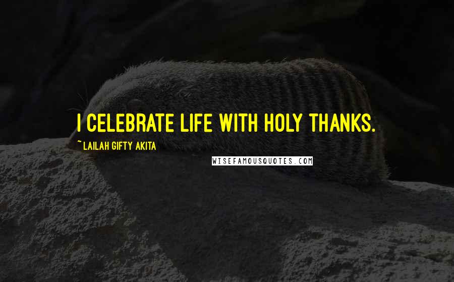 Lailah Gifty Akita Quotes: I celebrate life with holy thanks.