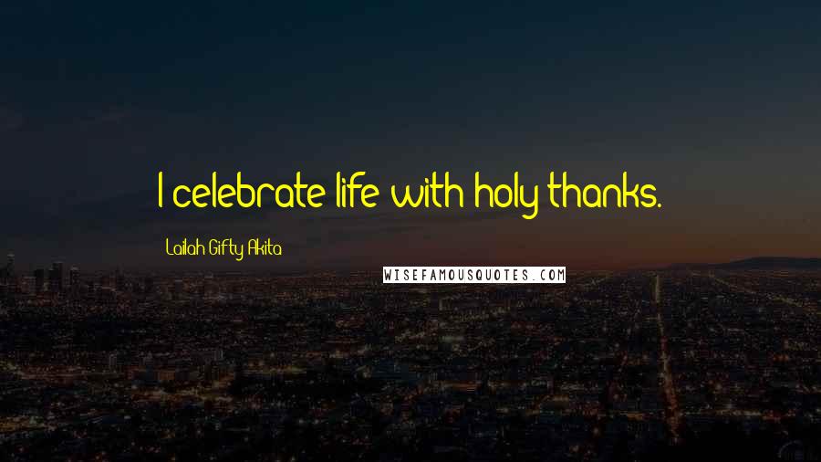 Lailah Gifty Akita Quotes: I celebrate life with holy thanks.