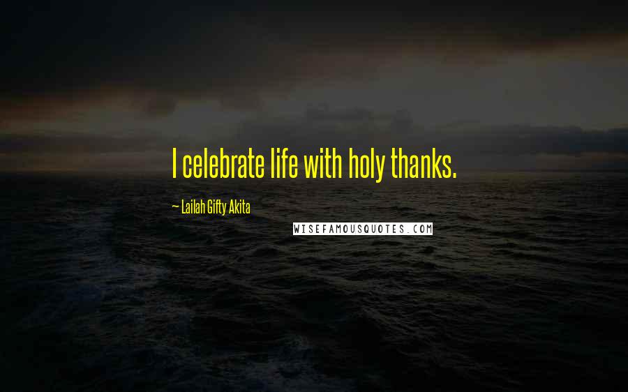 Lailah Gifty Akita Quotes: I celebrate life with holy thanks.