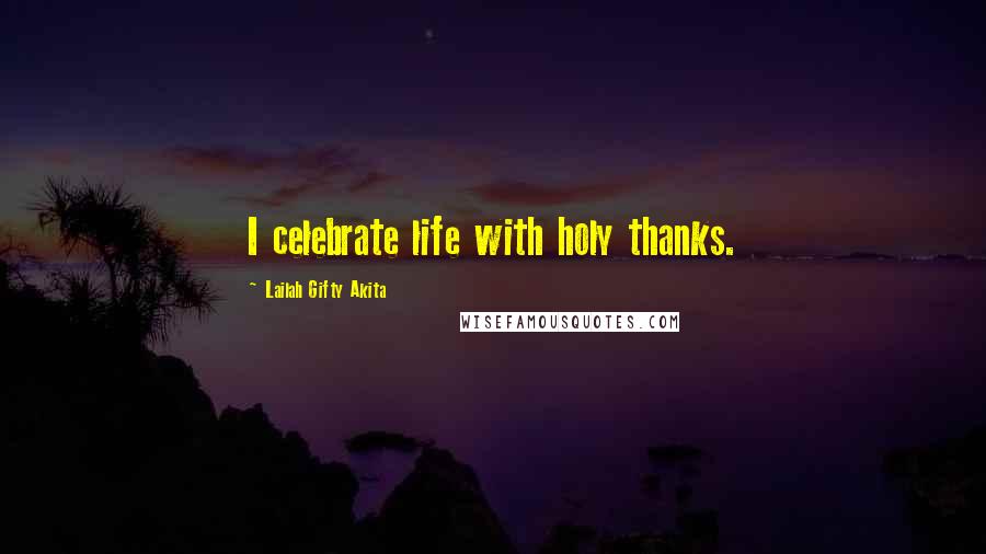 Lailah Gifty Akita Quotes: I celebrate life with holy thanks.
