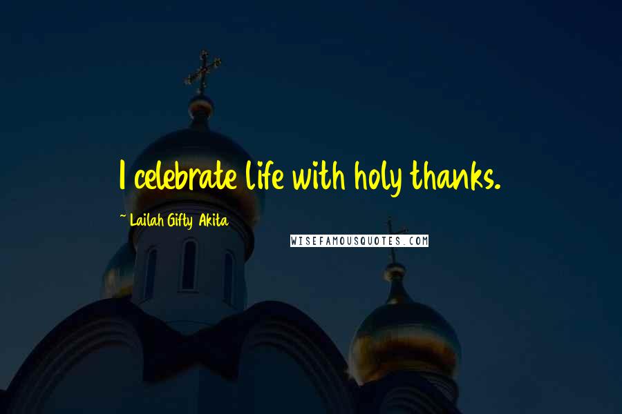 Lailah Gifty Akita Quotes: I celebrate life with holy thanks.