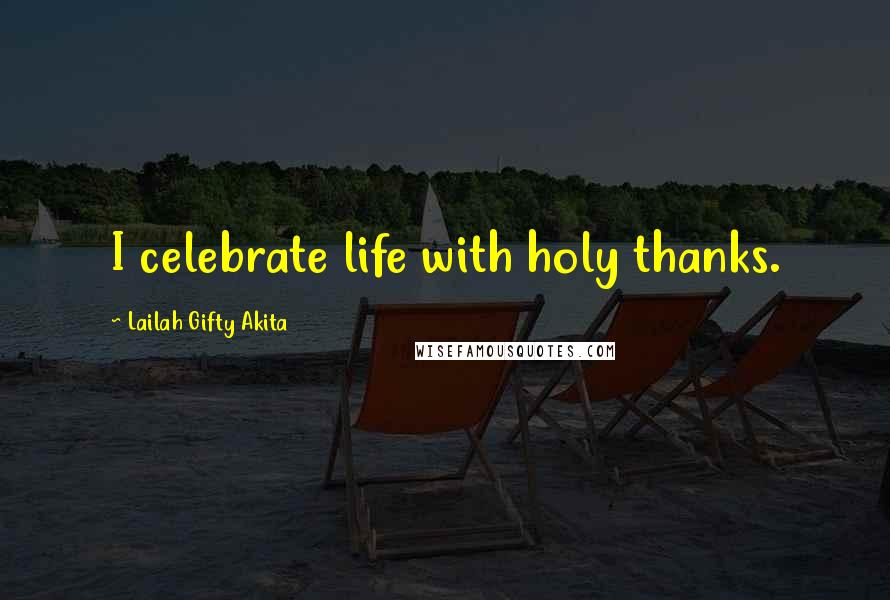 Lailah Gifty Akita Quotes: I celebrate life with holy thanks.