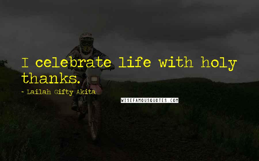 Lailah Gifty Akita Quotes: I celebrate life with holy thanks.