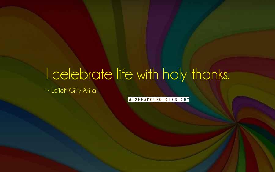 Lailah Gifty Akita Quotes: I celebrate life with holy thanks.