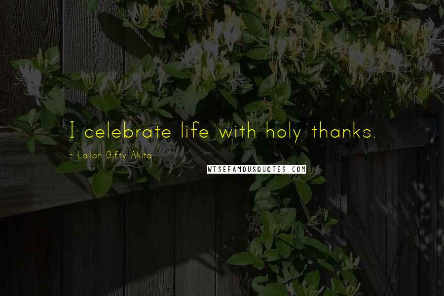 Lailah Gifty Akita Quotes: I celebrate life with holy thanks.