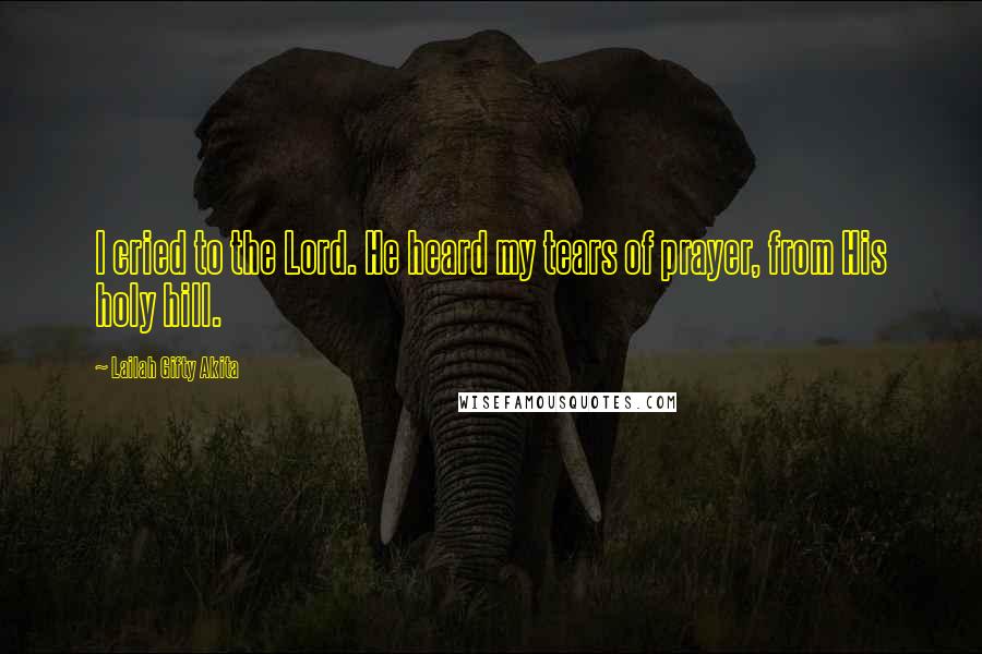 Lailah Gifty Akita Quotes: I cried to the Lord. He heard my tears of prayer, from His holy hill.