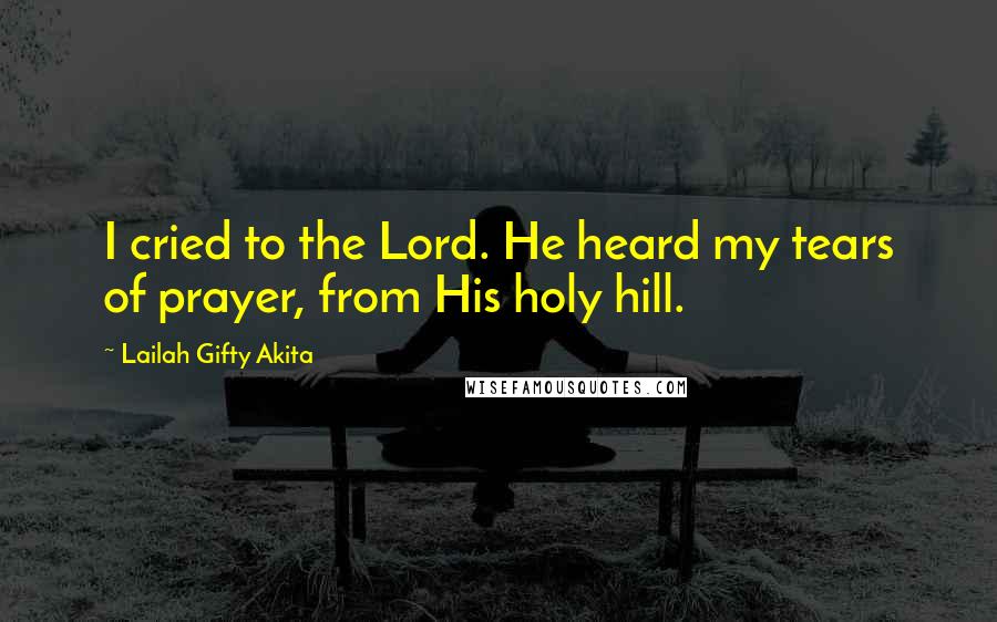 Lailah Gifty Akita Quotes: I cried to the Lord. He heard my tears of prayer, from His holy hill.