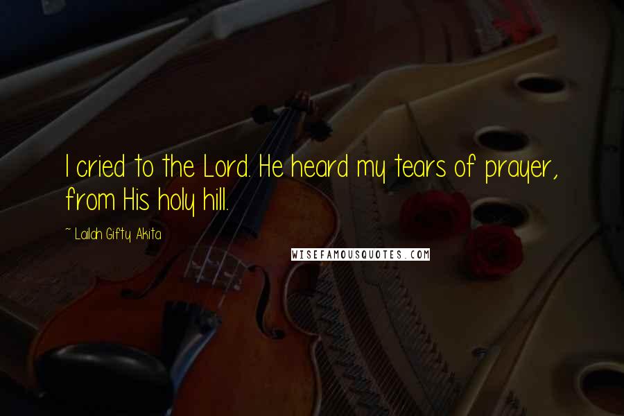 Lailah Gifty Akita Quotes: I cried to the Lord. He heard my tears of prayer, from His holy hill.