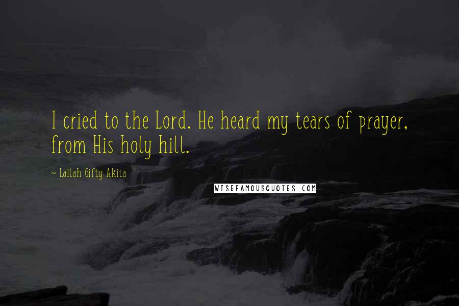 Lailah Gifty Akita Quotes: I cried to the Lord. He heard my tears of prayer, from His holy hill.