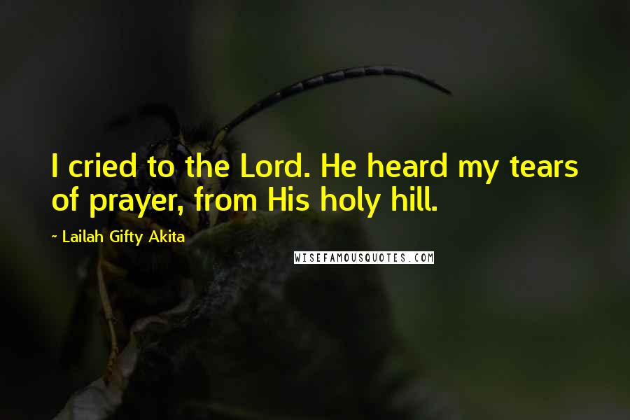 Lailah Gifty Akita Quotes: I cried to the Lord. He heard my tears of prayer, from His holy hill.