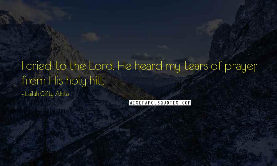 Lailah Gifty Akita Quotes: I cried to the Lord. He heard my tears of prayer, from His holy hill.