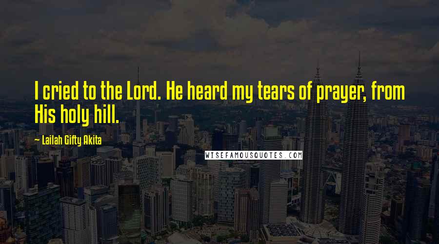 Lailah Gifty Akita Quotes: I cried to the Lord. He heard my tears of prayer, from His holy hill.