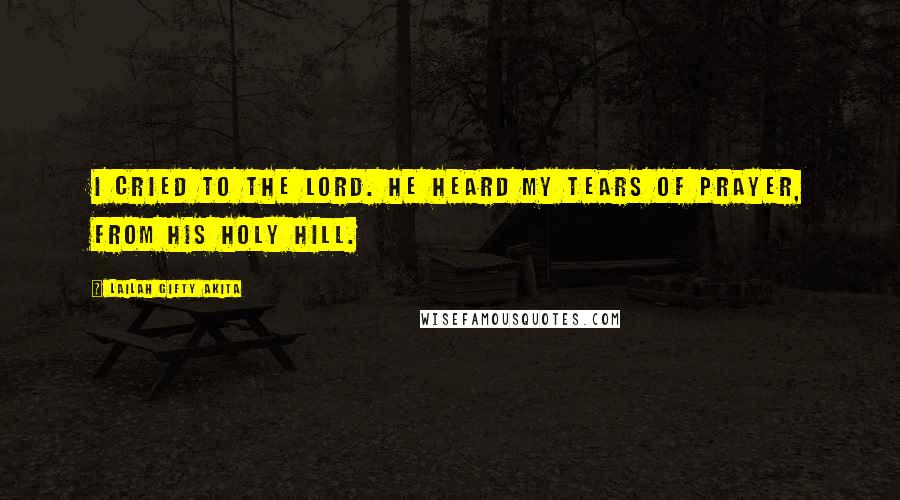 Lailah Gifty Akita Quotes: I cried to the Lord. He heard my tears of prayer, from His holy hill.