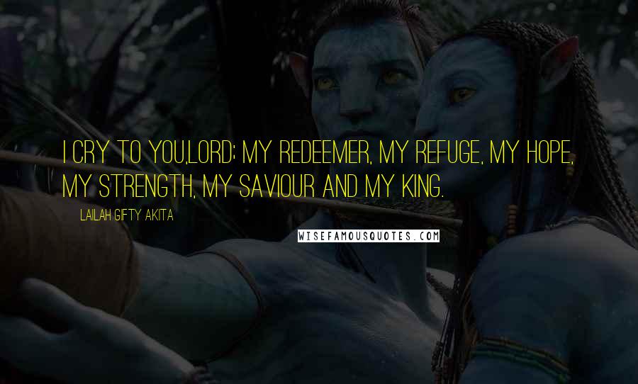 Lailah Gifty Akita Quotes: I cry to you,Lord; my redeemer, my refuge, my hope, my strength, my saviour and my King.