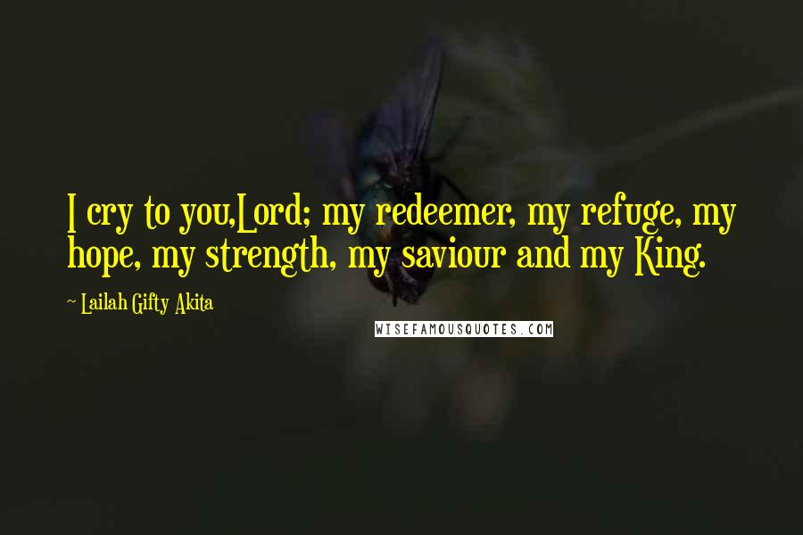 Lailah Gifty Akita Quotes: I cry to you,Lord; my redeemer, my refuge, my hope, my strength, my saviour and my King.