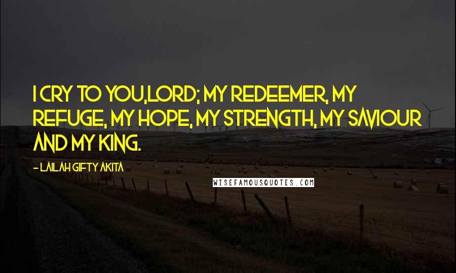 Lailah Gifty Akita Quotes: I cry to you,Lord; my redeemer, my refuge, my hope, my strength, my saviour and my King.